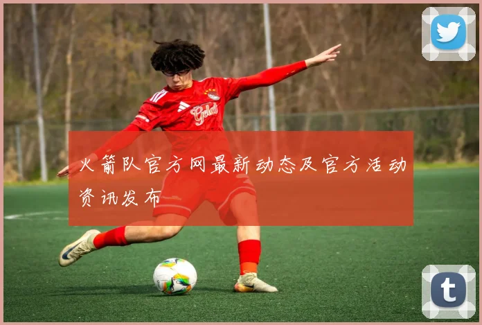 火箭队官方网最新动态及官方活动资讯发布