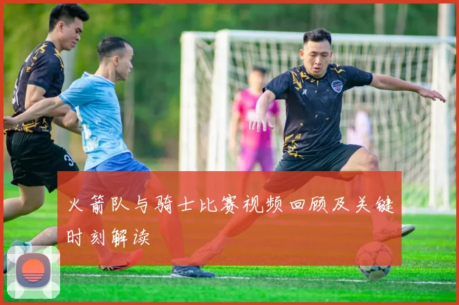 火箭队与骑士比赛视频回顾及关键时刻解读