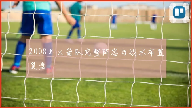 2008年火箭队完整阵容与战术布置复盘