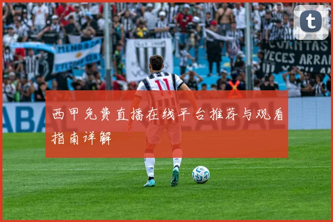 西甲免费直播在线平台推荐与观看指南详解