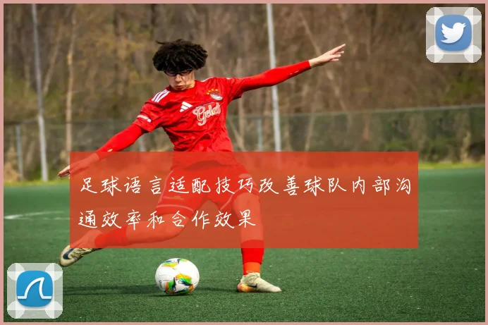 足球语言适配技巧改善球队内部沟通效率和合作效果