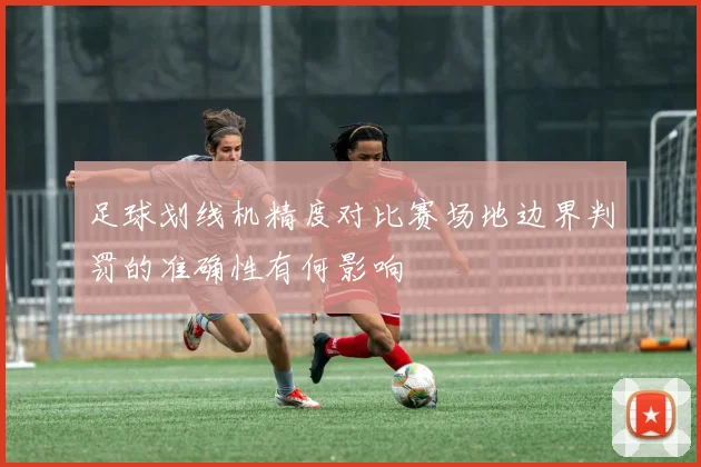 足球划线机精度对比赛场地边界判罚的准确性有何影响
