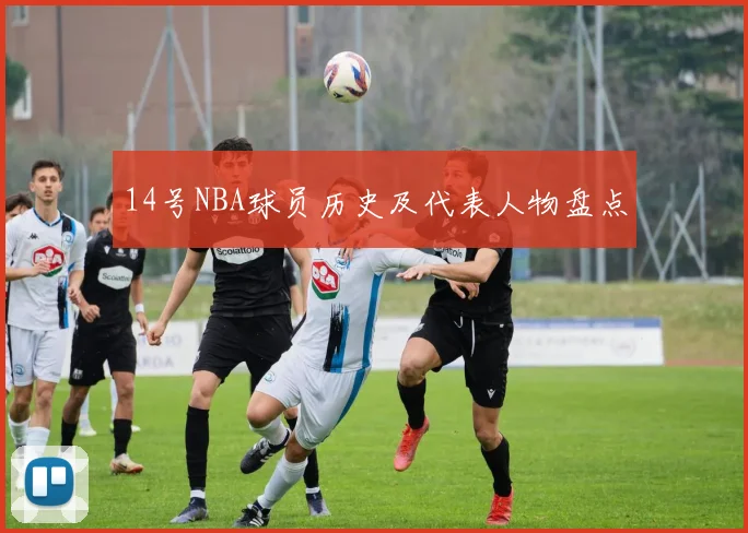 14号NBA球员历史及代表人物盘点