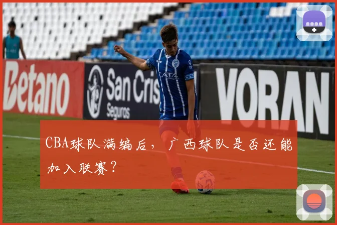 CBA球队满编后，广西球队是否还能加入联赛？