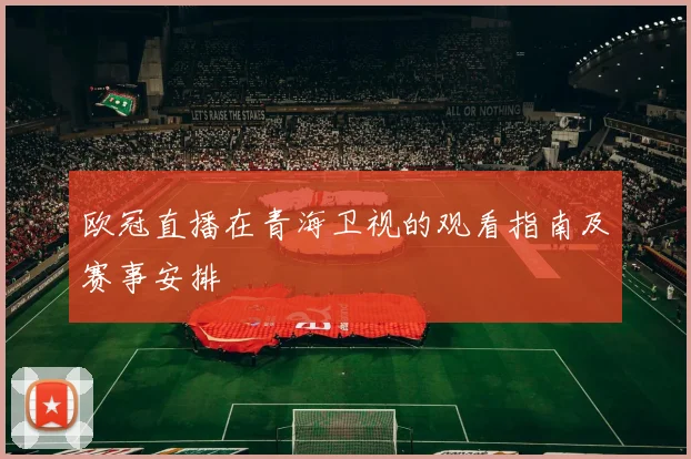 欧冠直播在青海卫视的观看指南及赛事安排