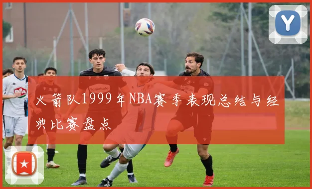 火箭队1999年NBA赛季表现总结与经典比赛盘点