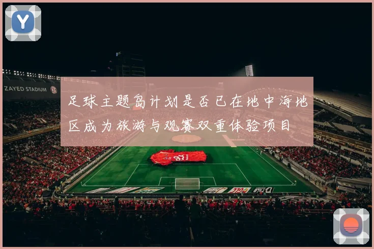足球主题岛计划是否已在地中海地区成为旅游与观赛双重体验项目