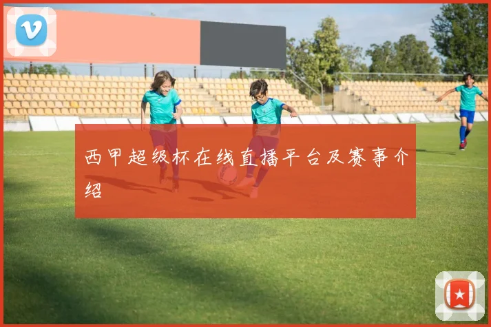 西甲超级杯在线直播平台及赛事介绍