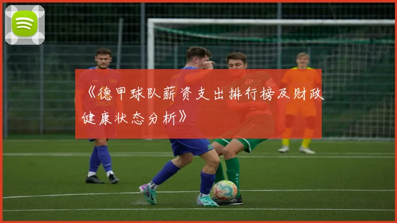 《德甲球队薪资支出排行榜及财政健康状态分析》