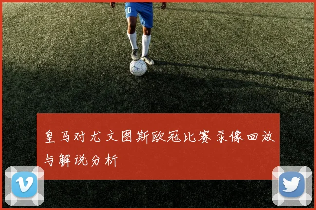 皇马对尤文图斯欧冠比赛录像回放与解说分析