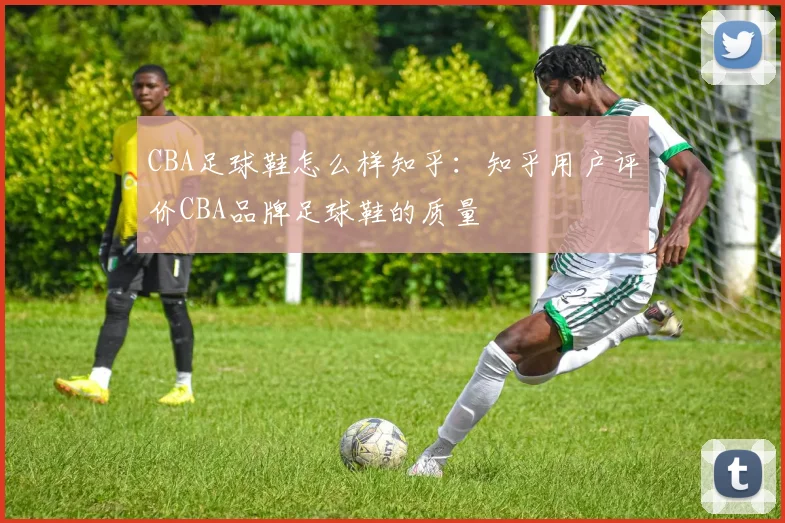 CBA足球鞋怎么样知乎:知乎用户评价CBA品牌足球鞋的质量
