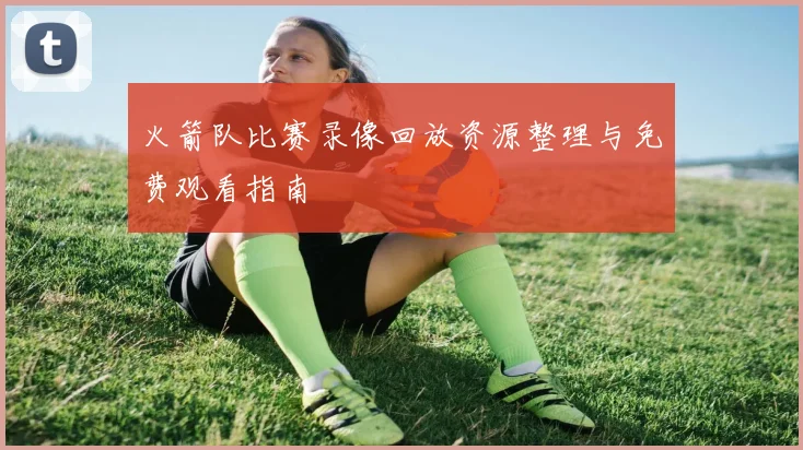 火箭队比赛录像回放资源整理与免费观看指南