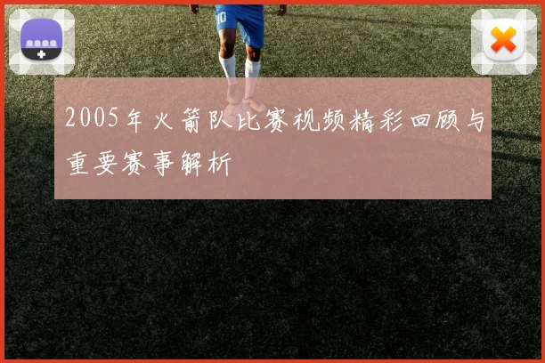 2005年火箭队比赛视频精彩回顾与重要赛事解析