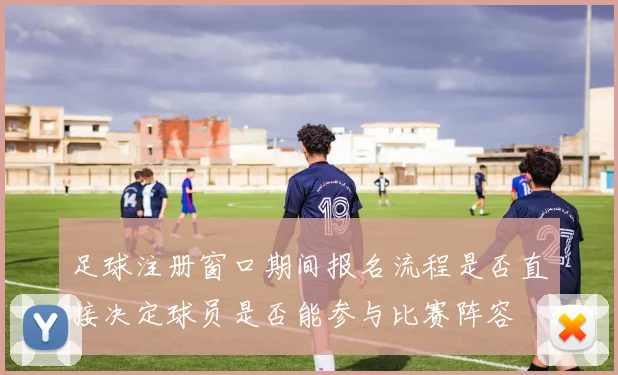 足球注册窗口期间报名流程是否直接决定球员是否能参与比赛阵容